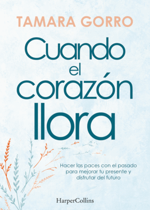 CUANDO EL CORAZÓN LLORA. HACER LAS PACES CON EL PASADO PARA MEJORAR TU PRESENTE